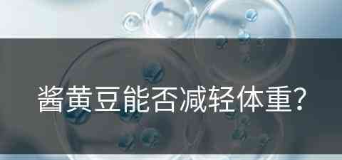 酱黄豆能否减轻体重? 酱黄豆能否减轻体重?